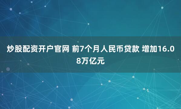 炒股配资开户官网 前7个月人民币贷款 增加16.08万亿元