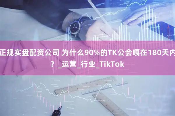 正规实盘配资公司 为什么90%的TK公会嘎在180天内？_运营_行业_TikTok