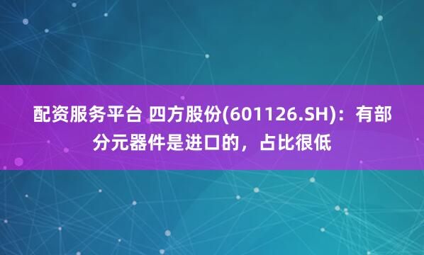 配资服务平台 四方股份(601126.SH)：有部分元器件是进口的，占比很低