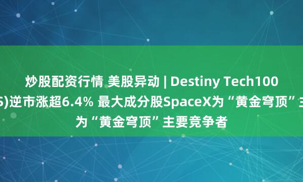 炒股配资行情 美股异动 | Destiny Tech100(DXYZ.US)逆市涨超6.4% 最大成分股SpaceX为“黄金穹顶”主要竞争者