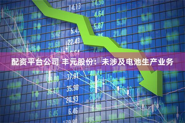 配资平台公司 丰元股份：未涉及电池生产业务