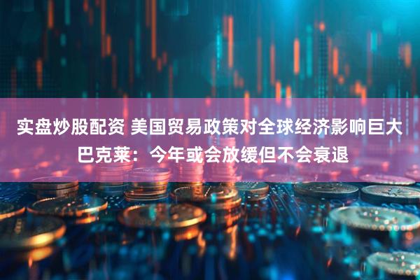 实盘炒股配资 美国贸易政策对全球经济影响巨大 巴克莱：今年或会放缓但不会衰退