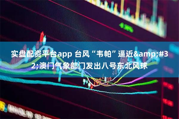 实盘配资平台app 台风“韦帕”逼近&#32;澳门气象部门发出八号东北风球