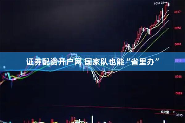 证券配资开户网 国家队也能“省里办”
