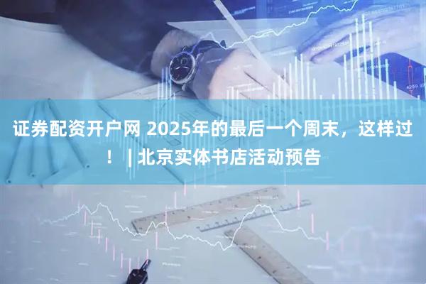 证券配资开户网 2025年的最后一个周末，这样过！ | 北京实体书店活动预告