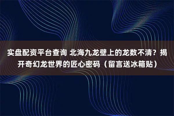 实盘配资平台查询 北海九龙壁上的龙数不清？揭开奇幻龙世界的匠心密码（留言送冰箱贴）