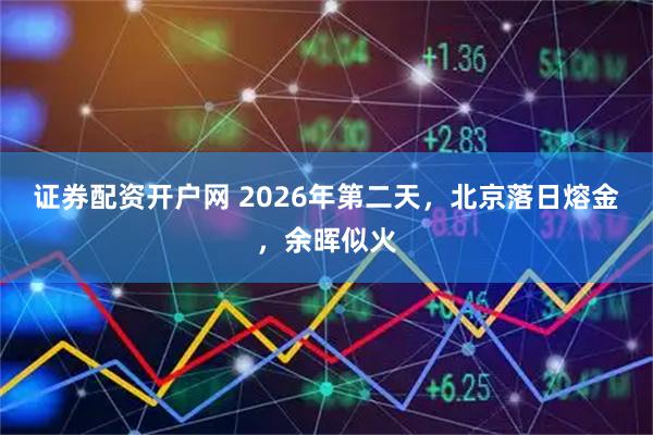 证券配资开户网 2026年第二天，北京落日熔金，余晖似火