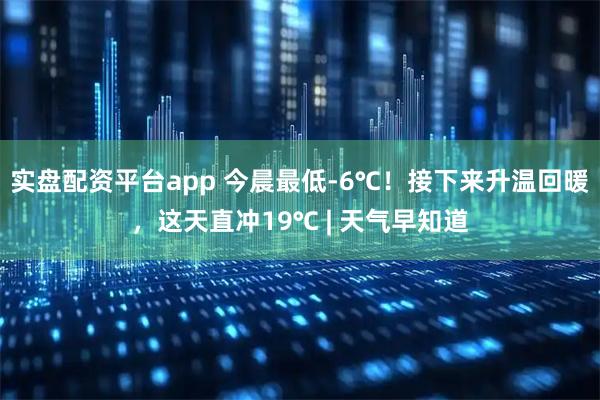 实盘配资平台app 今晨最低-6℃！接下来升温回暖，这天直冲19℃ | 天气早知道