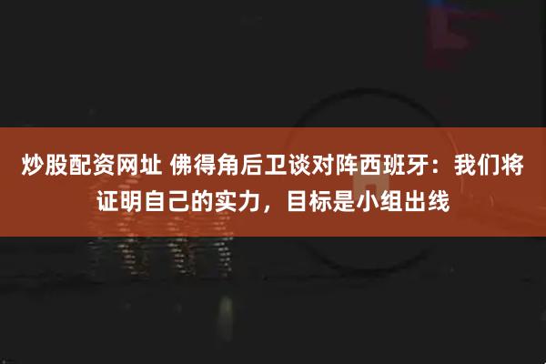 炒股配资网址 佛得角后卫谈对阵西班牙：我们将证明自己的实力，目标是小组出线