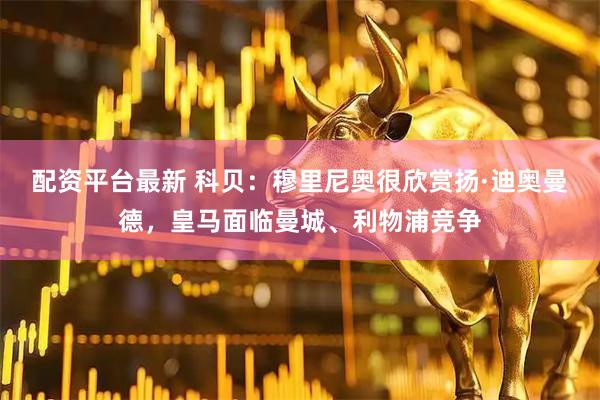 配资平台最新 科贝：穆里尼奥很欣赏扬·迪奥曼德，皇马面临曼城、利物浦竞争