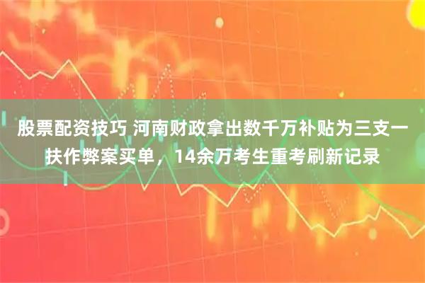 股票配资技巧 河南财政拿出数千万补贴为三支一扶作弊案买单，14余万考生重考刷新记录