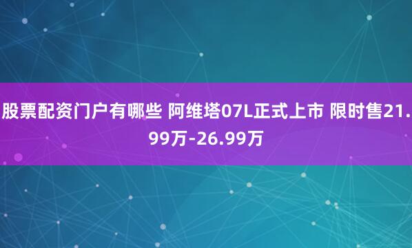 股票配资门户有哪些 阿维塔07L正式上市 限时售21.99万-26.99万