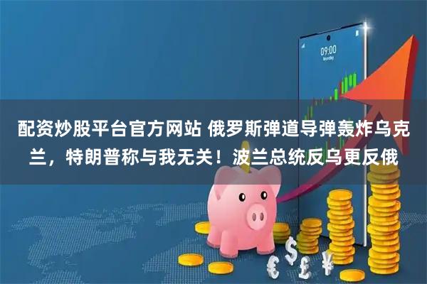 配资炒股平台官方网站 俄罗斯弹道导弹轰炸乌克兰，特朗普称与我无关！波兰总统反乌更反俄