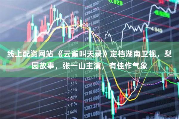 线上配资网站 《云雀叫天录》定档湖南卫视，梨园故事，张一山主演，有佳作气象