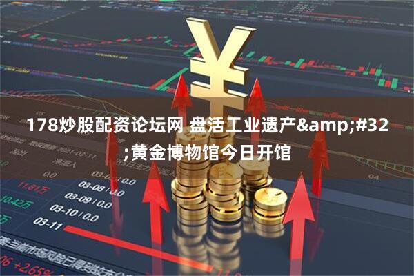 178炒股配资论坛网 盘活工业遗产 黄金博物馆今日开馆