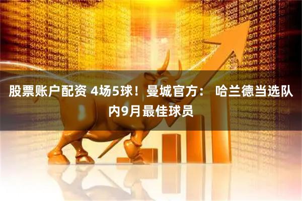 股票账户配资 4场5球！曼城官方： 哈兰德当选队内9月最佳球员
