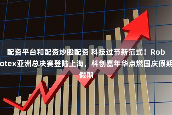 配资平台和配资炒股配资 科技过节新范式！Robotex亚洲总决赛登陆上海，科创嘉年华点燃国庆假期